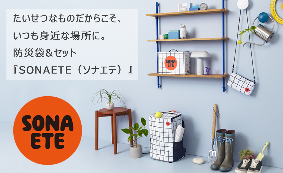 たいせつなものだからこそ、いつも身近な場所に。 防災袋&セット『SONAETE（ソナエテ）』