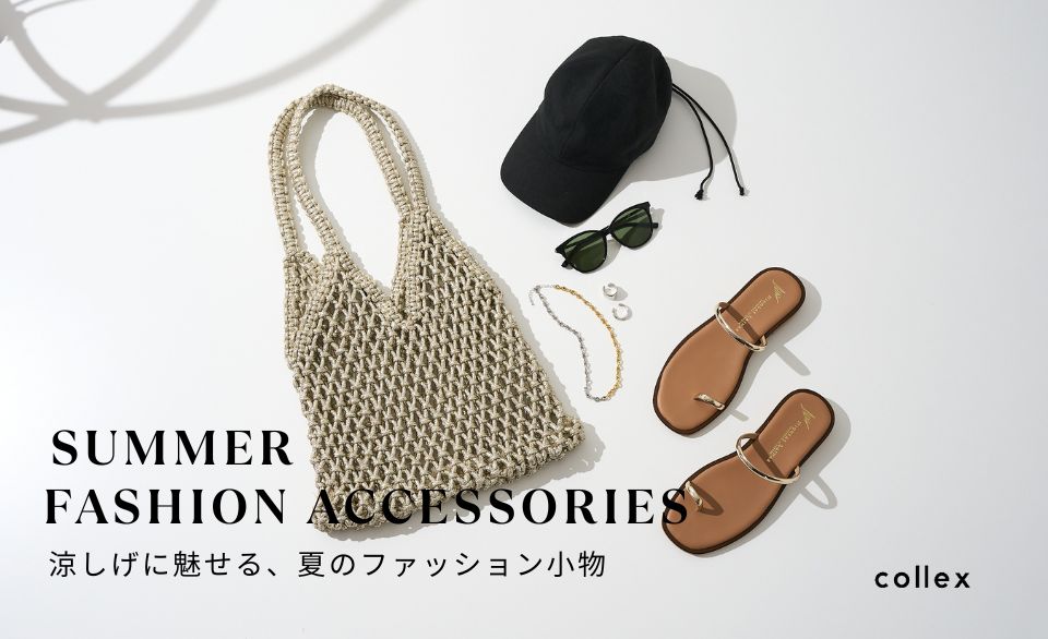 SUMMER FASHION ACCESSORIES－涼しげに魅せる、夏のファッション小物－
