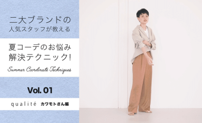 二大ブランドの人気スタッフが教える、夏コーデのお悩み解決テクニック!-vol.1 qualite カワモトさん編-