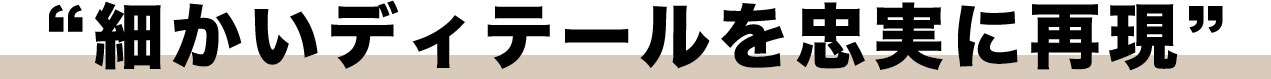細かいディテールを忠実に再現