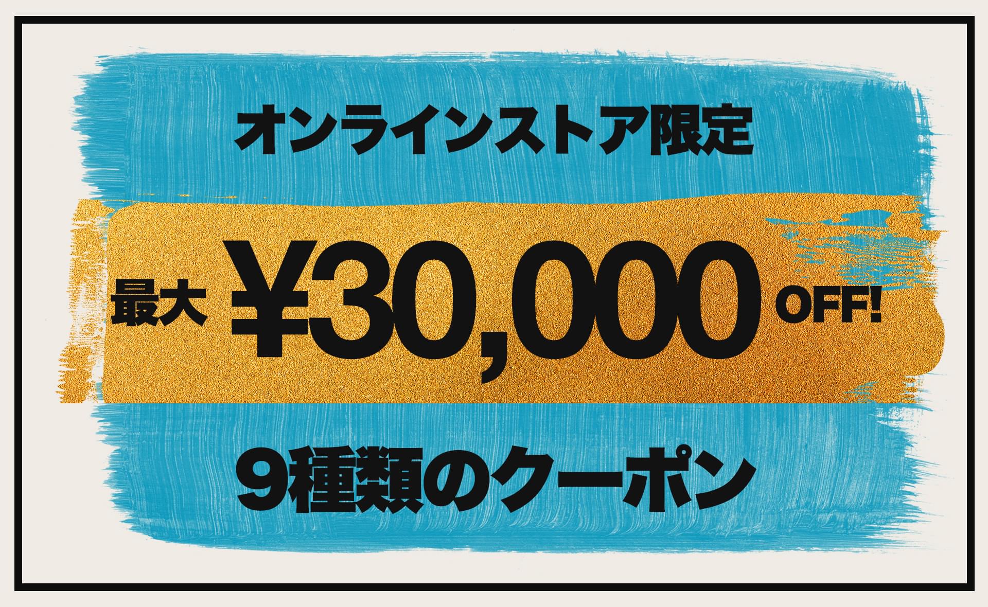 オンラインストア限定 最大30,000円 OFF！ 9種類のクーポン！