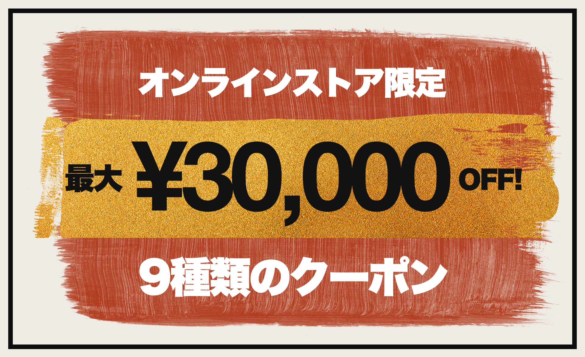 オンラインストア限定 最大30,000円 OFF！ 9種類のクーポン！